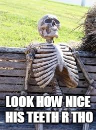 Just Waiting skull | LOOK HOW NICE HIS TEETH R THO | image tagged in just waiting skull | made w/ Imgflip meme maker