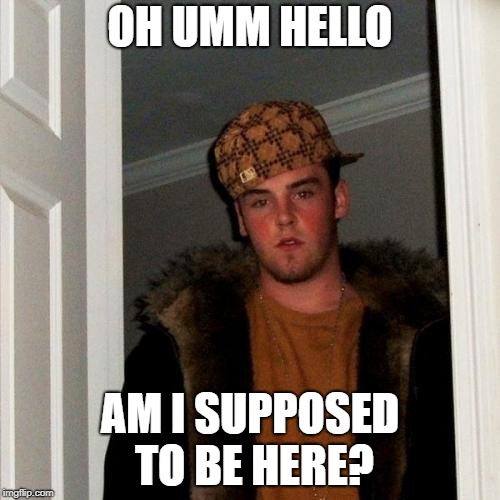 Scumbag Steve Meme | OH UMM HELLO; AM I SUPPOSED TO BE HERE? | image tagged in memes,scumbag steve | made w/ Imgflip meme maker
