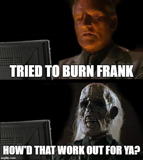I'll Just Wait Here Meme | TRIED TO BURN FRANK; HOW'D THAT WORK OUT FOR YA? | image tagged in memes,ill just wait here | made w/ Imgflip meme maker