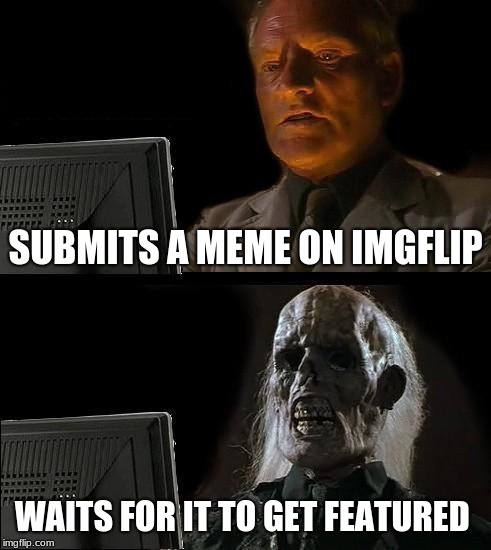 I'll Just Wait Here Meme | SUBMITS A MEME ON IMGFLIP; WAITS FOR IT TO GET FEATURED | image tagged in memes,ill just wait here | made w/ Imgflip meme maker