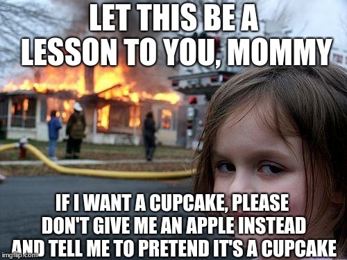 Imagination isn't always the best option. | LET THIS BE A LESSON TO YOU, MOMMY; IF I WANT A CUPCAKE, PLEASE DON'T GIVE ME AN APPLE INSTEAD AND TELL ME TO PRETEND IT'S A CUPCAKE | image tagged in memes,disaster girl,cupcake,apple,snack,no chill | made w/ Imgflip meme maker