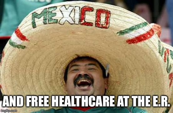Happy Mexican | AND FREE HEALTHCARE AT THE E.R. | image tagged in happy mexican | made w/ Imgflip meme maker