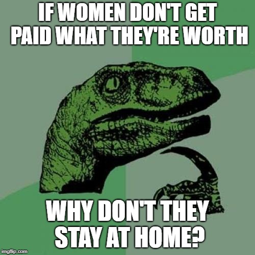 Philosoraptor | IF WOMEN DON'T GET PAID WHAT THEY'RE WORTH; WHY DON'T THEY STAY AT HOME? | image tagged in memes,philosoraptor | made w/ Imgflip meme maker