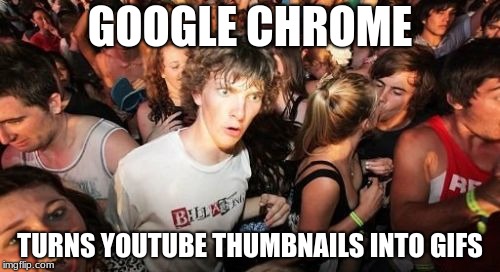 You should try it if you have Google Chrome. Just put your cursor over the thumbnail of a YouTube video, and voila, instant GIF. | GOOGLE CHROME; TURNS YOUTUBE THUMBNAILS INTO GIFS | image tagged in memes,sudden clarity clarence,google chrome,youtube,thumbnail,cool | made w/ Imgflip meme maker