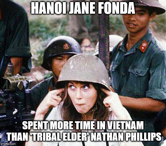 Hanoi Jane Fonda | HANOI JANE FONDA; SPENT MORE TIME IN VIETNAM THAN 'TRIBAL ELDER' NATHAN PHILLIPS | image tagged in hanoi jane fonda | made w/ Imgflip meme maker
