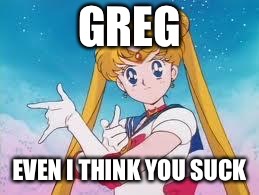 Sailor Moon Punishes | GREG; EVEN I THINK YOU SUCK | image tagged in sailor moon punishes | made w/ Imgflip meme maker