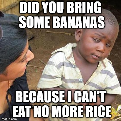 Third World Skeptical Kid Meme | DID YOU BRING SOME BANANAS; BECAUSE I CAN'T EAT NO MORE RICE | image tagged in memes,third world skeptical kid | made w/ Imgflip meme maker