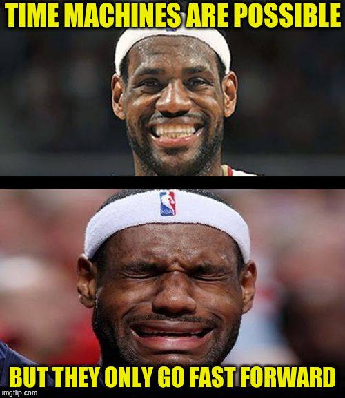 According to Stephen Hawking... | TIME MACHINES ARE POSSIBLE; BUT THEY ONLY GO FAST FORWARD | image tagged in lebron happy sad | made w/ Imgflip meme maker