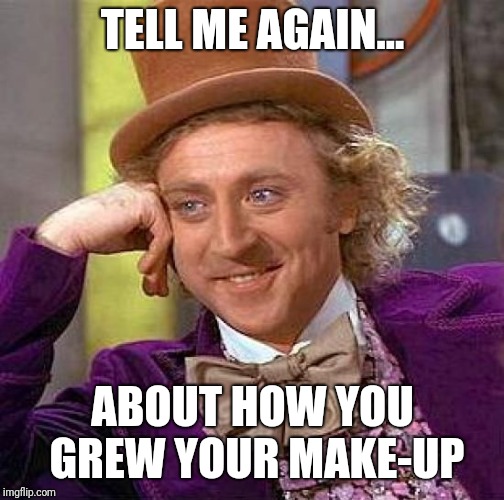 Creepy Condescending Wonka Meme | TELL ME AGAIN... ABOUT HOW YOU GREW YOUR MAKE-UP | image tagged in memes,creepy condescending wonka | made w/ Imgflip meme maker