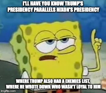 Trump's Presidency Parallels Nixon's Presidency | I'LL HAVE YOU KNOW TRUMP'S PRESIDENCY PARALLELS NIXON'S PRESIDENCY; WHERE TRUMP ALSO HAD A ENEMIES LIST, WHERE HE WROTE DOWN WHO WASN'T LOYAL TO HIM | image tagged in memes,ill have you know spongebob,donald trump,richard nixon | made w/ Imgflip meme maker