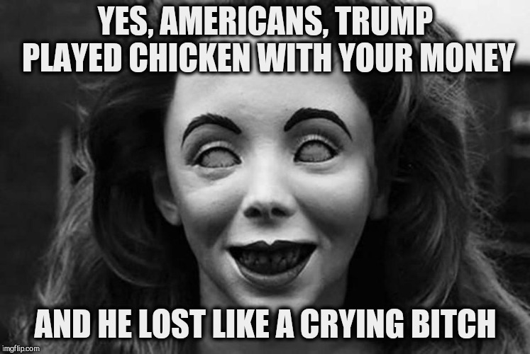 YES, AMERICANS, TRUMP PLAYED CHICKEN WITH YOUR MONEY AND HE LOST LIKE A CRYING B**CH | made w/ Imgflip meme maker