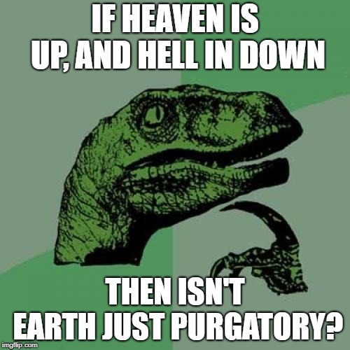 Philosoraptor | IF HEAVEN IS UP, AND HELL IN DOWN; THEN ISN'T EARTH JUST PURGATORY? | image tagged in memes,philosoraptor | made w/ Imgflip meme maker