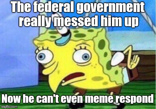 Mocking Spongebob Meme | The federal government really messed him up Now he can't even meme respond | image tagged in memes,mocking spongebob | made w/ Imgflip meme maker