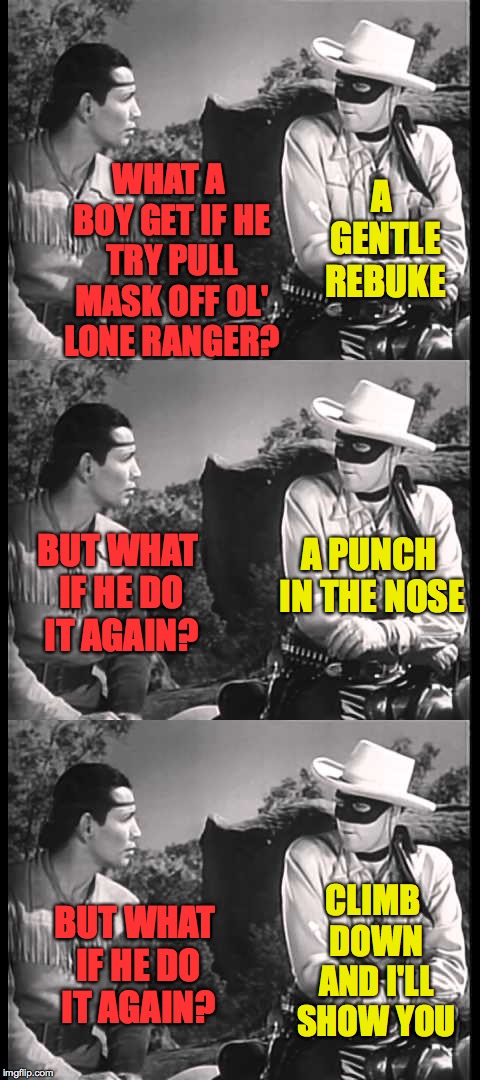 Was just wondering WHY you don't pull the mask off him... | A GENTLE REBUKE; WHAT A BOY GET IF HE TRY PULL MASK OFF OL' LONE RANGER? A PUNCH IN THE NOSE; BUT WHAT IF HE DO IT AGAIN? CLIMB DOWN AND I'LL SHOW YOU; BUT WHAT IF HE DO IT AGAIN? | image tagged in memes,lone ranger,consequences | made w/ Imgflip meme maker