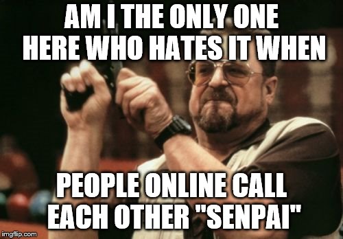 Am I The Only One Around Here | AM I THE ONLY ONE HERE WHO HATES IT WHEN; PEOPLE ONLINE CALL EACH OTHER "SENPAI" | image tagged in memes,am i the only one around here | made w/ Imgflip meme maker