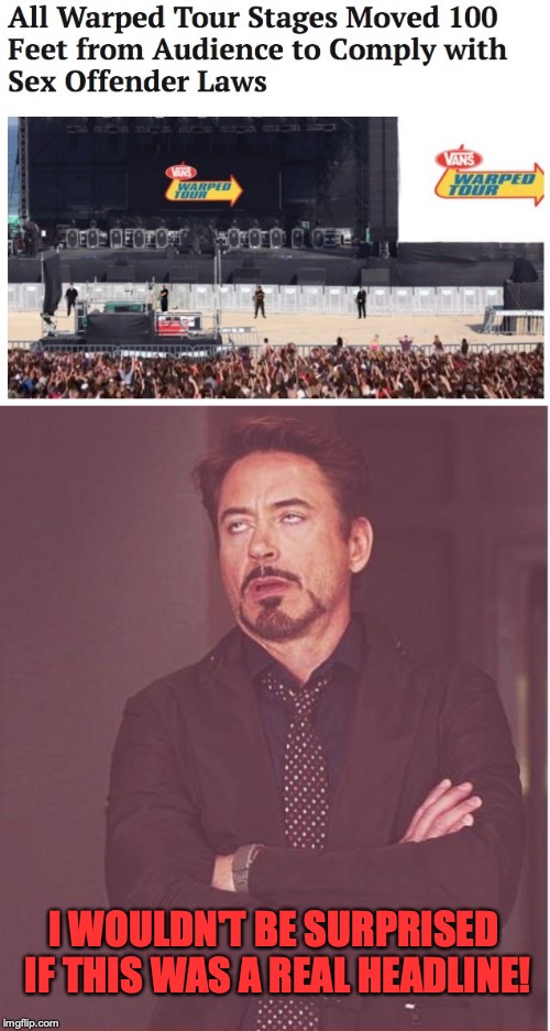 A warped tour of warped people... | I WOULDN'T BE SURPRISED IF THIS WAS A REAL HEADLINE! | image tagged in memes,face you make robert downey jr,funny,warped tour,music,bad music | made w/ Imgflip meme maker