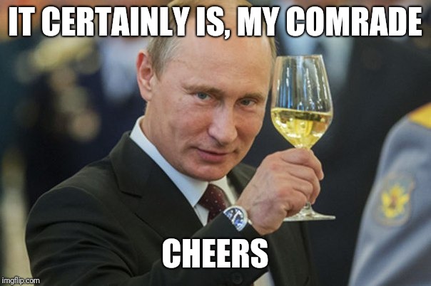 Putin Cheers | IT CERTAINLY IS, MY COMRADE CHEERS | image tagged in putin cheers | made w/ Imgflip meme maker