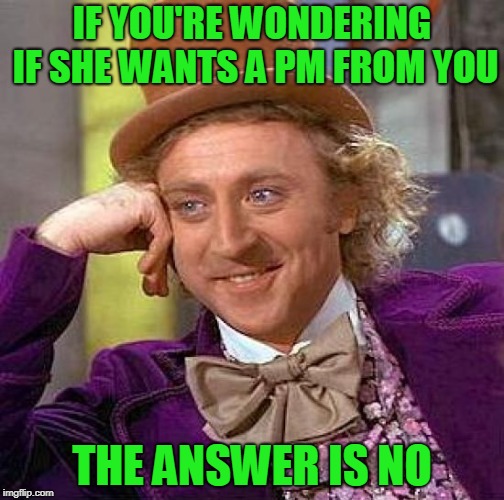 If they want to chat, they'll get a hold of you. | IF YOU'RE WONDERING IF SHE WANTS A PM FROM YOU; THE ANSWER IS NO | image tagged in memes,creepy condescending wonka | made w/ Imgflip meme maker