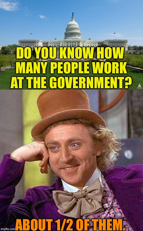 DO YOU KNOW HOW MANY PEOPLE WORK AT THE GOVERNMENT? ABOUT 1/2 OF THEM. | image tagged in memes,creepy condescending wonka,dbag government | made w/ Imgflip meme maker