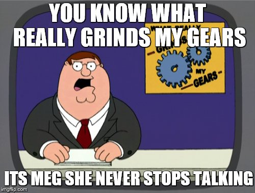Peter Griffin News Meme | YOU KNOW WHAT REALLY GRINDS MY GEARS; ITS MEG SHE NEVER STOPS TALKING | image tagged in memes,peter griffin news | made w/ Imgflip meme maker