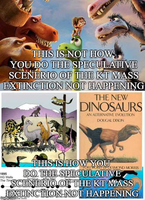 speculative scenerio of the KT mass extinction not happening meme | THIS IS NOT HOW YOU DO THE SPECULATIVE SCENERIO OF THE KT MASS EXTINCTION NOT HAPPENING; THIS IS HOW YOU DO THE SPECULATIVE SCENERIO OF THE KT MASS EXTINCTION NOT HAPPENING | image tagged in the good dinosaur,the new dinosaurs | made w/ Imgflip meme maker