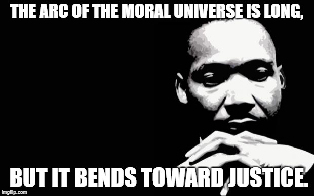 Martin Luther King Jr. | THE ARC OF THE MORAL UNIVERSE IS LONG, BUT IT BENDS TOWARD JUSTICE. | image tagged in martin luther king jr | made w/ Imgflip meme maker