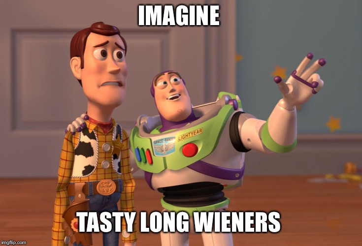 X, X Everywhere | IMAGINE; TASTY LONG WIENERS | image tagged in memes,x x everywhere | made w/ Imgflip meme maker