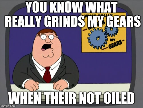 Peter Griffin News Meme | YOU KNOW WHAT REALLY GRINDS MY GEARS; WHEN THEIR NOT OILED | image tagged in memes,peter griffin news | made w/ Imgflip meme maker
