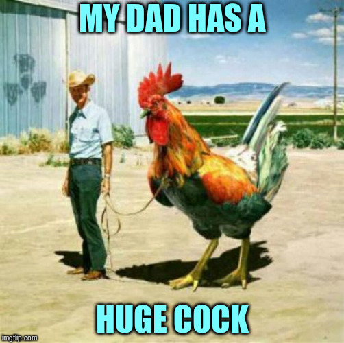 True story! | MY DAD HAS A; HUGE COCK | image tagged in memes,rooster,cock | made w/ Imgflip meme maker