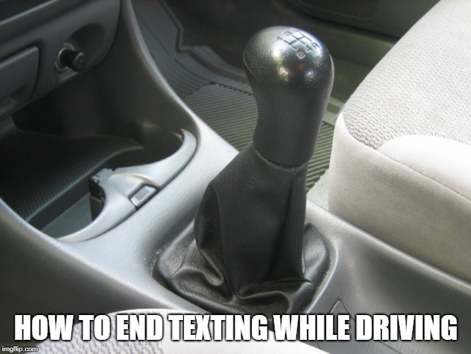 Stick Shift | HOW TO END TEXTING WHILE DRIVING | image tagged in stick shift | made w/ Imgflip meme maker