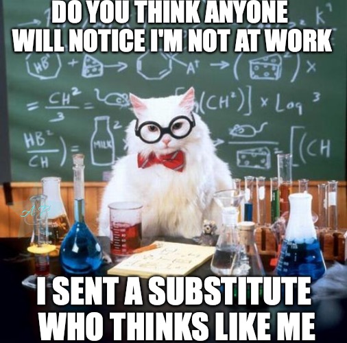 Chemistry Cat | DO YOU THINK ANYONE WILL NOTICE I'M NOT AT WORK; I SENT A SUBSTITUTE WHO THINKS LIKE ME | image tagged in memes,chemistry cat | made w/ Imgflip meme maker