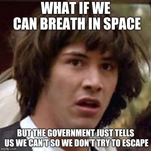 Conspiracy Keanu | WHAT IF WE CAN BREATH IN SPACE; BUT THE GOVERNMENT JUST TELLS US WE CAN'T SO WE DON'T TRY TO ESCAPE | image tagged in memes,conspiracy keanu | made w/ Imgflip meme maker