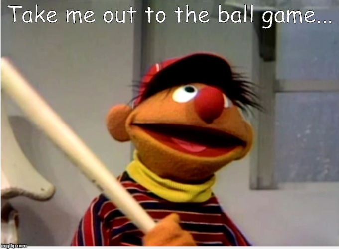 Take Ernie Out To The Ball Game | Take me out to the ball game... | image tagged in ernie baseball | made w/ Imgflip meme maker