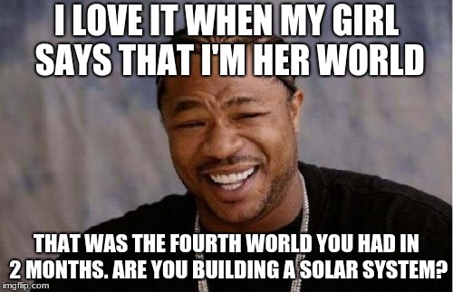This actually happened to me. R.i.p. | I LOVE IT WHEN MY GIRL SAYS THAT I'M HER WORLD; THAT WAS THE FOURTH WORLD YOU HAD IN 2 MONTHS. ARE YOU BUILDING A SOLAR SYSTEM? | image tagged in memes,yo dawg heard you | made w/ Imgflip meme maker