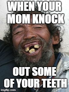 WHEN YOUR MOM KNOCK; OUT SOME OF YOUR TEETH | image tagged in ugly face | made w/ Imgflip meme maker