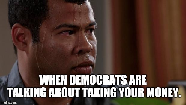 Key and peele | WHEN DEMOCRATS ARE TALKING ABOUT TAKING YOUR MONEY. | image tagged in key and peele | made w/ Imgflip meme maker