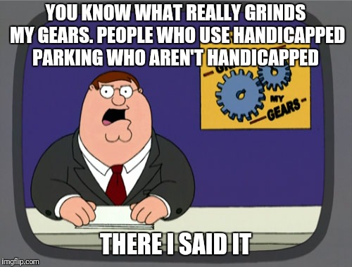 Grinds My Gears | YOU KNOW WHAT REALLY GRINDS MY GEARS. PEOPLE WHO USE HANDICAPPED PARKING WHO AREN'T HANDICAPPED; THERE I SAID IT | image tagged in memes,peter griffin news | made w/ Imgflip meme maker