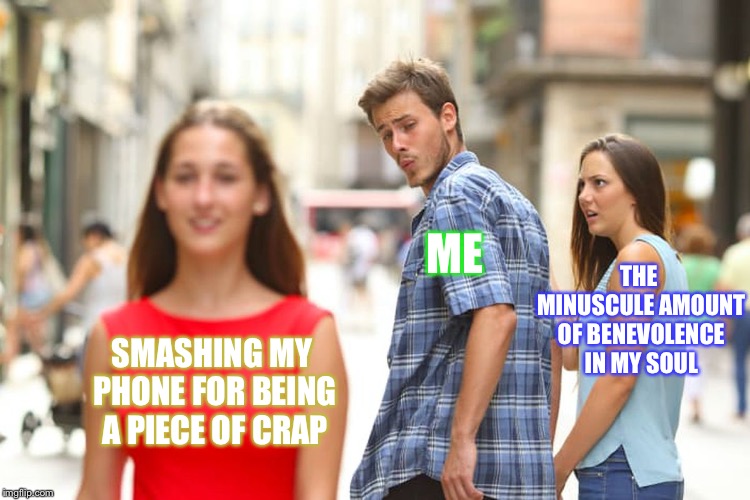 Distracted Boyfriend | ME; THE MINUSCULE AMOUNT OF BENEVOLENCE IN MY SOUL; SMASHING MY PHONE FOR BEING A PIECE OF CRAP | image tagged in memes,distracted boyfriend | made w/ Imgflip meme maker