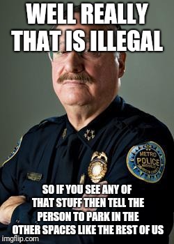 Good Guy Police Chief | WELL REALLY THAT IS ILLEGAL SO IF YOU SEE ANY OF THAT STUFF THEN TELL THE PERSON TO PARK IN THE OTHER SPACES LIKE THE REST OF US | image tagged in good guy police chief | made w/ Imgflip meme maker