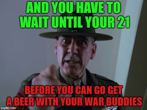 21 to drink | AND YOU HAVE TO WAIT UNTIL YOUR 21; BEFORE YOU CAN GO GET A BEER WITH YOUR WAR BUDDIES | image tagged in memes,sergeant hartmann | made w/ Imgflip meme maker