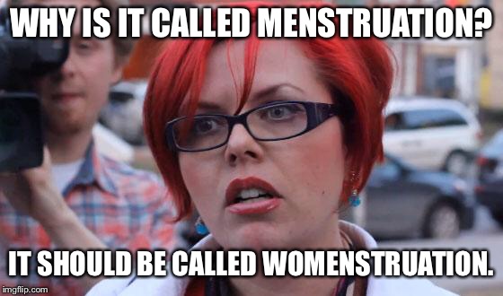 Angry Feminist | WHY IS IT CALLED MENSTRUATION? IT SHOULD BE CALLED WOMENSTRUATION. | image tagged in angry feminist | made w/ Imgflip meme maker