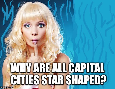 ditzy blonde | WHY ARE ALL CAPITAL CITIES STAR SHAPED? | image tagged in ditzy blonde | made w/ Imgflip meme maker