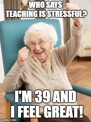 old woman cheering | WHO SAYS TEACHING IS STRESSFUL? I'M 39 AND I FEEL GREAT! | image tagged in old woman cheering | made w/ Imgflip meme maker