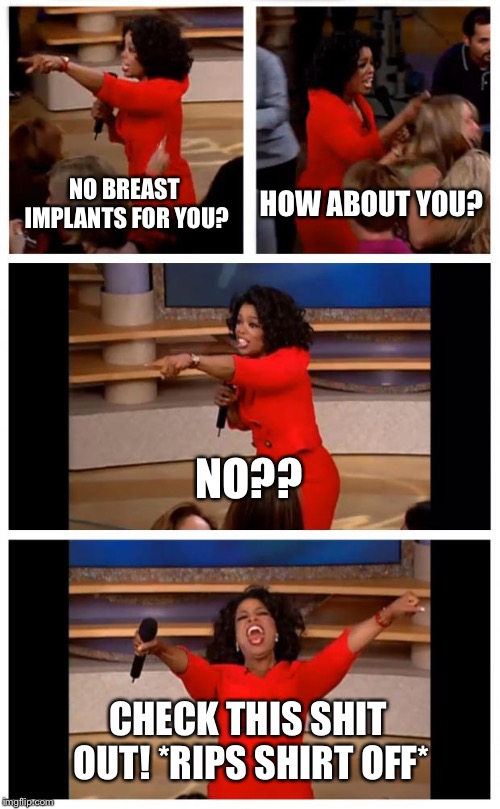 Oprah You Get A Car Everybody Gets A Car Meme | NO BREAST IMPLANTS FOR YOU? HOW ABOUT YOU? NO?? CHECK THIS SHIT OUT!
*RIPS SHIRT OFF* | image tagged in memes,oprah you get a car everybody gets a car | made w/ Imgflip meme maker