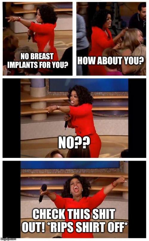 Oprah You Get A Car Everybody Gets A Car | NO BREAST IMPLANTS FOR YOU? HOW ABOUT YOU? NO?? CHECK THIS SHIT OUT!
*RIPS SHIRT OFF* | image tagged in memes,oprah you get a car everybody gets a car | made w/ Imgflip meme maker