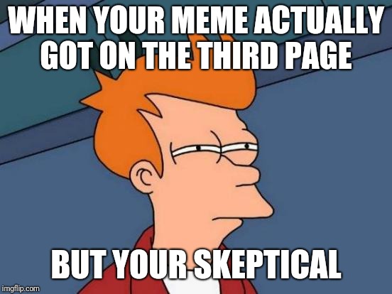 Futurama Fry | WHEN YOUR MEME ACTUALLY GOT ON THE THIRD PAGE; BUT YOUR SKEPTICAL | image tagged in memes,futurama fry | made w/ Imgflip meme maker