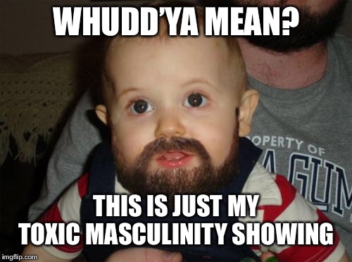 Beard Baby Meme | WHUDD’YA MEAN? THIS IS JUST MY TOXIC MASCULINITY SHOWING | image tagged in memes,beard baby | made w/ Imgflip meme maker