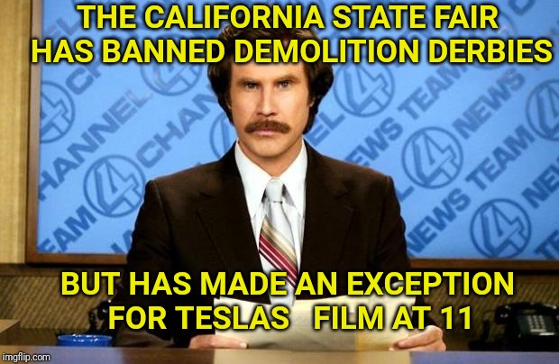 BREAKING NEWS | THE CALIFORNIA STATE FAIR HAS BANNED DEMOLITION DERBIES; BUT HAS MADE AN EXCEPTION FOR TESLAS   FILM AT 11 | image tagged in breaking news,tesla,derby,demolition,california,electric | made w/ Imgflip meme maker
