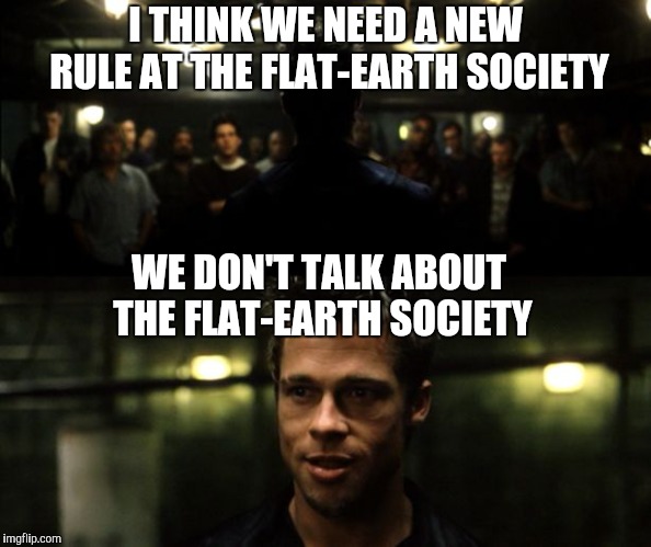 First rule of the Fight Club | I THINK WE NEED A NEW RULE AT THE FLAT-EARTH SOCIETY WE DON'T TALK ABOUT THE FLAT-EARTH SOCIETY | image tagged in first rule of the fight club | made w/ Imgflip meme maker