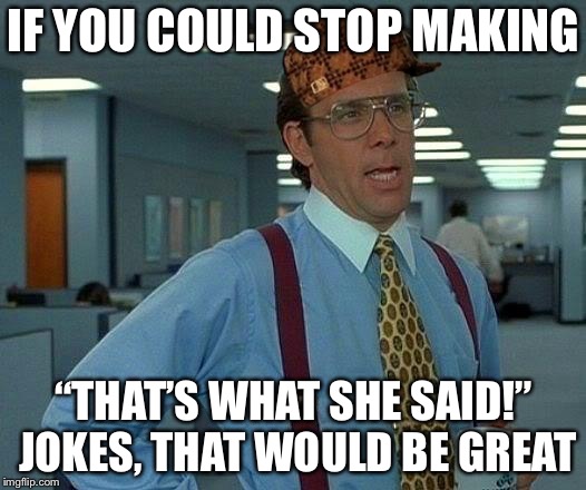 That Would Be Great | IF YOU COULD STOP MAKING; “THAT’S WHAT SHE SAID!” JOKES, THAT WOULD BE GREAT | image tagged in memes,that would be great | made w/ Imgflip meme maker